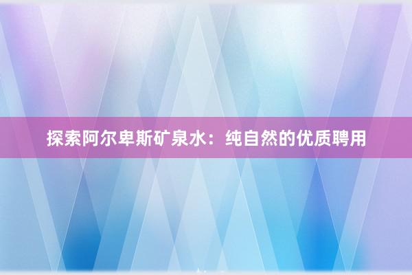 探索阿尔卑斯矿泉水：纯自然的优质聘用
