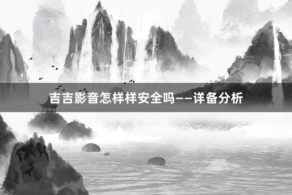 吉吉影音怎样样安全吗——详备分析