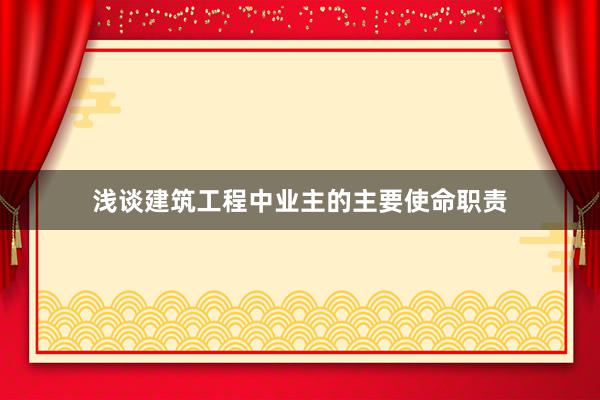 浅谈建筑工程中业主的主要使命职责