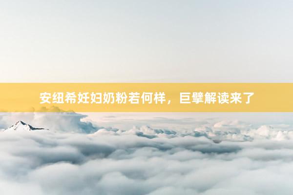 安纽希妊妇奶粉若何样，巨擘解读来了