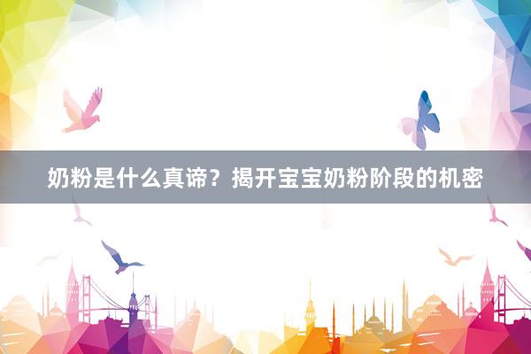 奶粉是什么真谛？揭开宝宝奶粉阶段的机密