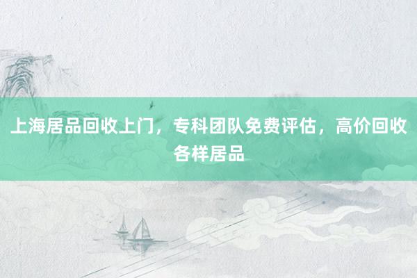 上海居品回收上门，专科团队免费评估，高价回收各样居品