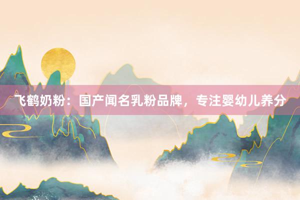 飞鹤奶粉：国产闻名乳粉品牌，专注婴幼儿养分