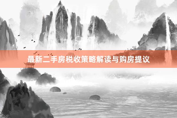 最新二手房税收策略解读与购房提议