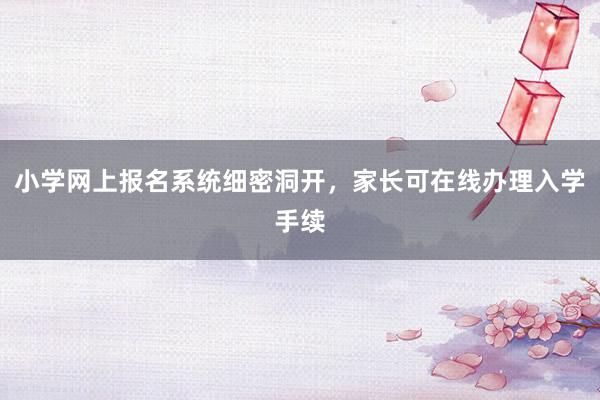 小学网上报名系统细密洞开，家长可在线办理入学手续