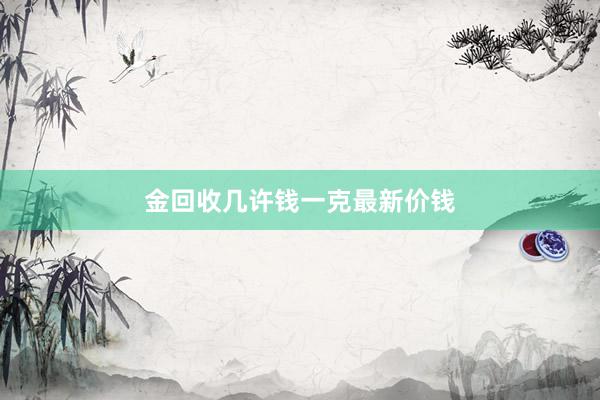 金回收几许钱一克最新价钱