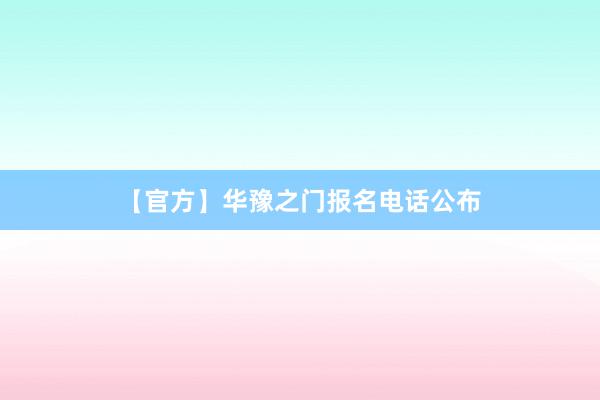 【官方】华豫之门报名电话公布
