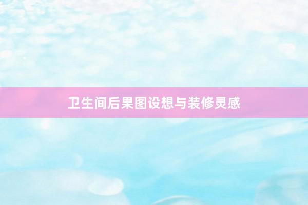 卫生间后果图设想与装修灵感