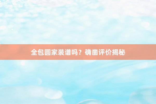 全包圆家装谱吗？确凿评价揭秘