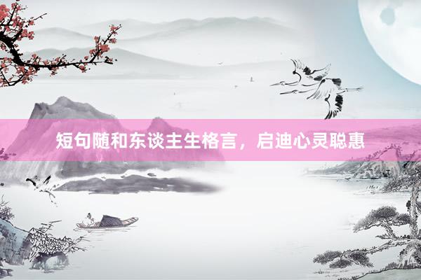 短句随和东谈主生格言，启迪心灵聪惠