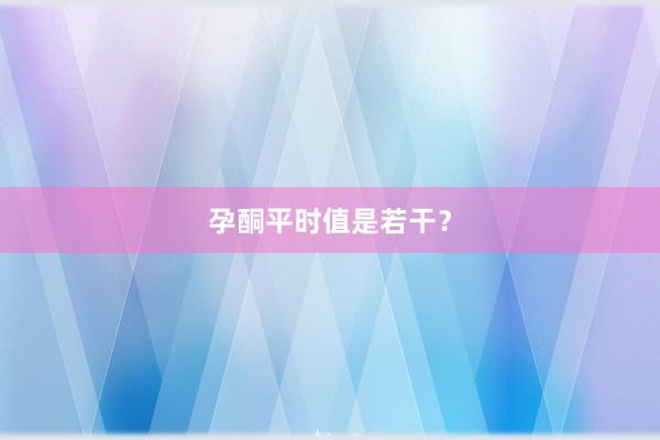 孕酮平时值是若干？
