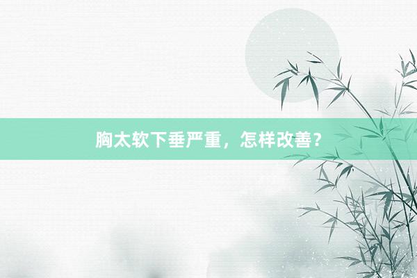 胸太软下垂严重，怎样改善？